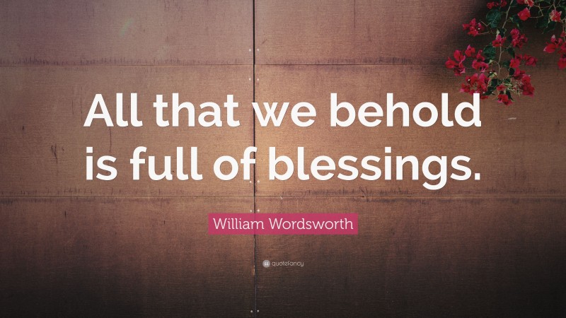 William Wordsworth Quote: “All that we behold is full of blessings.”