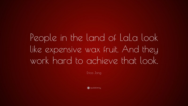Erica Jong Quote: “People in the land of LaLa look like expensive wax fruit. And they work hard to achieve that look.”