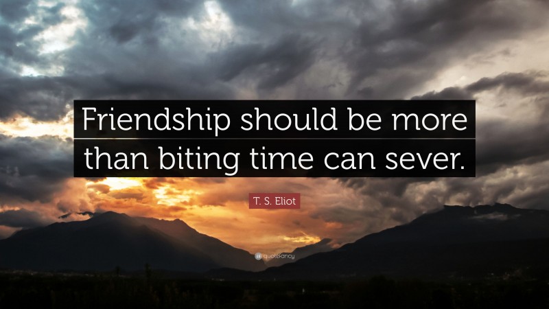 T. S. Eliot Quote: “Friendship should be more than biting time can sever.”