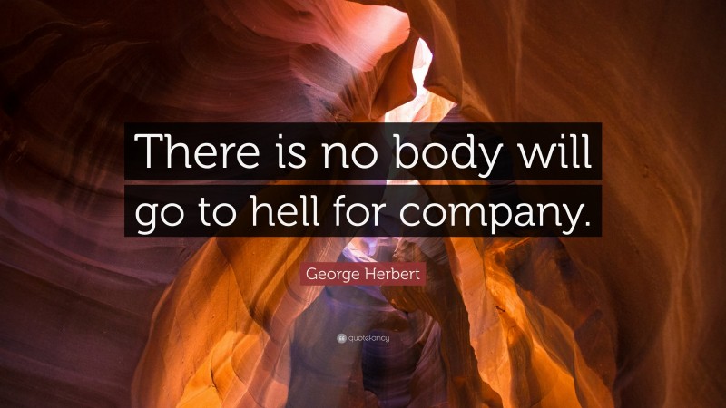 George Herbert Quote: “There is no body will go to hell for company.”