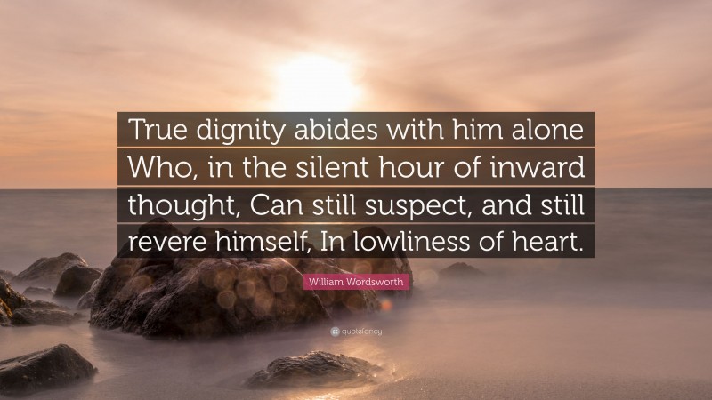 William Wordsworth Quote: “True dignity abides with him alone Who, in the silent hour of inward thought, Can still suspect, and still revere himself, In lowliness of heart.”