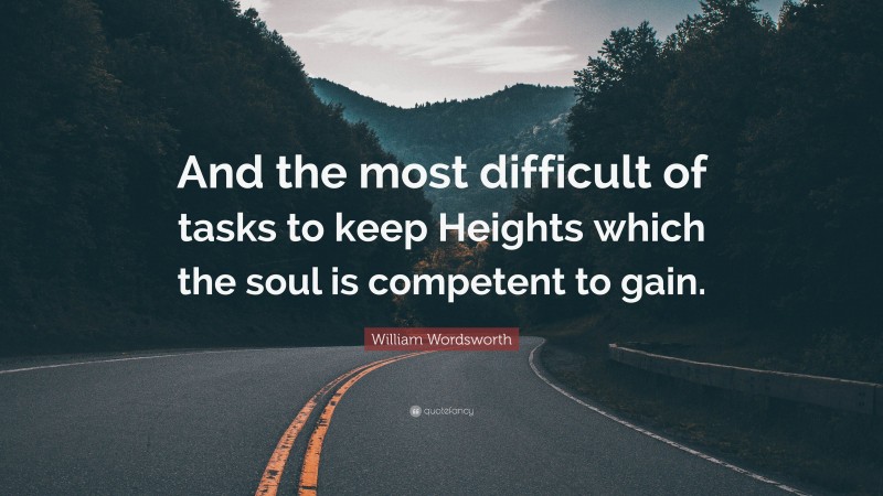 William Wordsworth Quote: “And the most difficult of tasks to keep Heights which the soul is competent to gain.”