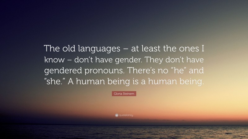 Gloria Steinem Quote: “The old languages – at least the ones I know – don’t have gender. They don’t have gendered pronouns. There’s no “he” and “she.” A human being is a human being.”