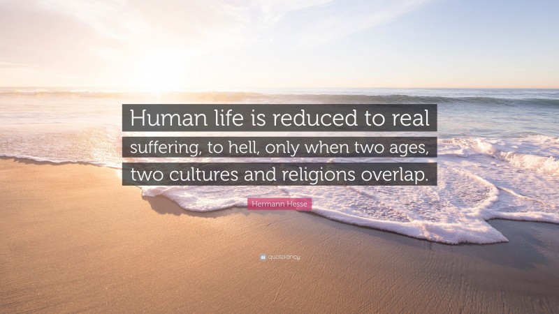 Hermann Hesse Quote: “Human life is reduced to real suffering, to hell, only when two ages, two cultures and religions overlap.”