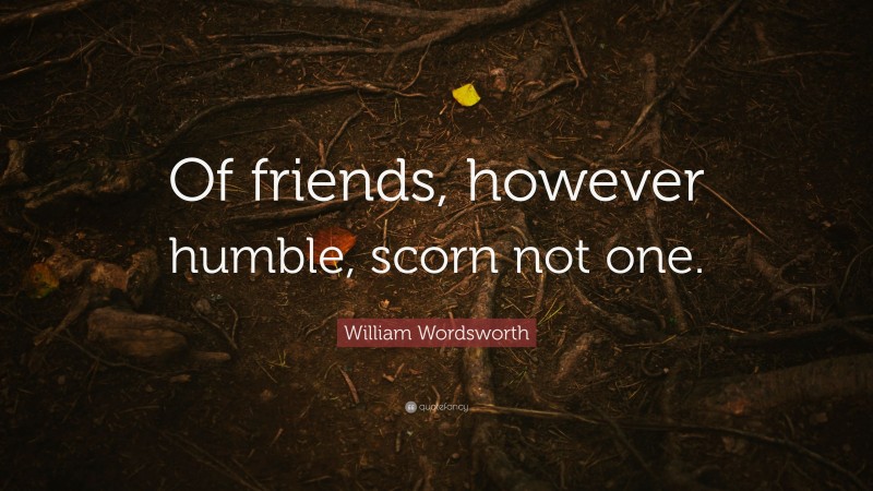 William Wordsworth Quote: “Of friends, however humble, scorn not one.”