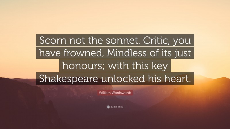 William Wordsworth Quote: “Scorn not the sonnet. Critic, you have frowned, Mindless of its just honours; with this key Shakespeare unlocked his heart.”