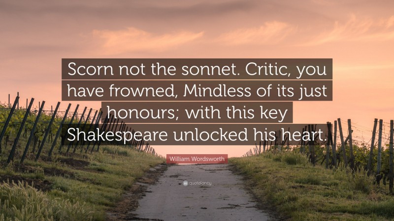 William Wordsworth Quote: “Scorn not the sonnet. Critic, you have frowned, Mindless of its just honours; with this key Shakespeare unlocked his heart.”