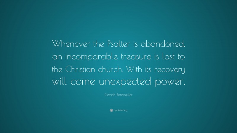 Dietrich Bonhoeffer Quote: “Whenever the Psalter is abandoned, an incomparable treasure is lost to the Christian church. With its recovery will come unexpected power.”