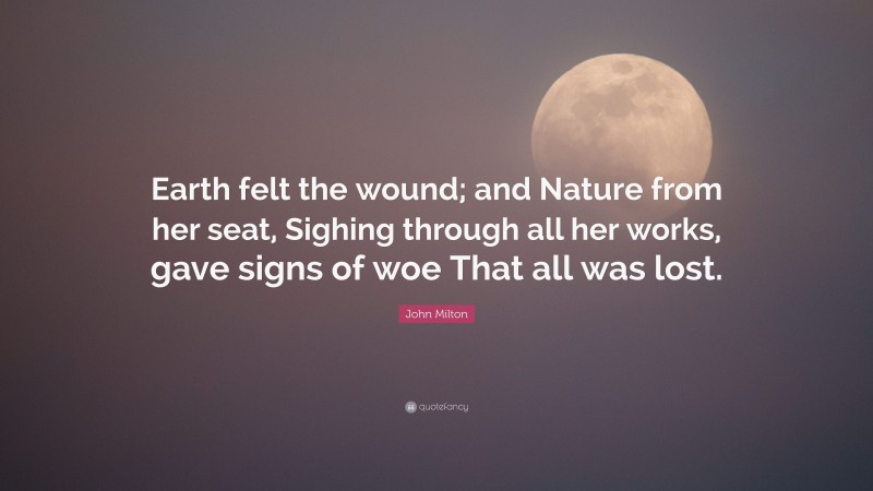 John Milton Quote: “Earth felt the wound; and Nature from her seat, Sighing through all her works, gave signs of woe That all was lost.”