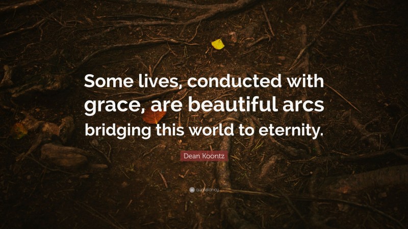 Dean Koontz Quote: “Some lives, conducted with grace, are beautiful arcs bridging this world to eternity.”