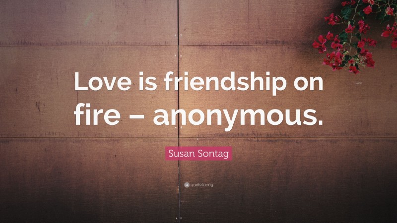 Susan Sontag Quote: “Love is friendship on fire – anonymous.”