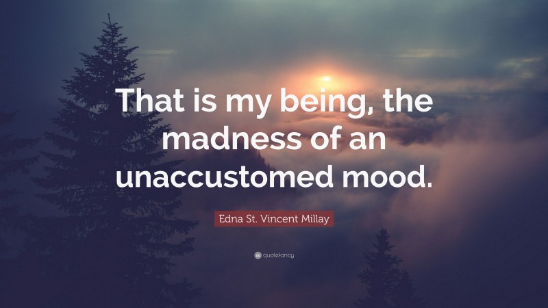 Edna St. Vincent Millay Quote: “That is my being, the madness of an unaccustomed mood.”