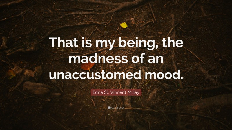 Edna St. Vincent Millay Quote: “That is my being, the madness of an unaccustomed mood.”