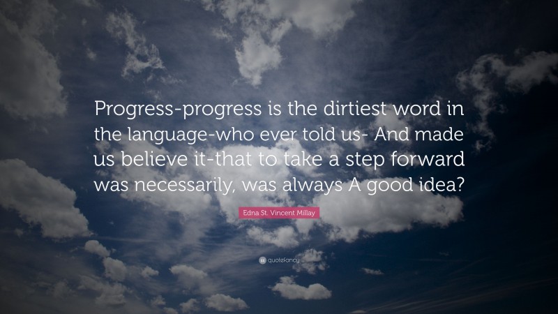 Edna St. Vincent Millay Quote: “Progress-progress is the dirtiest word in the language-who ever told us- And made us believe it-that to take a step forward was necessarily, was always A good idea?”