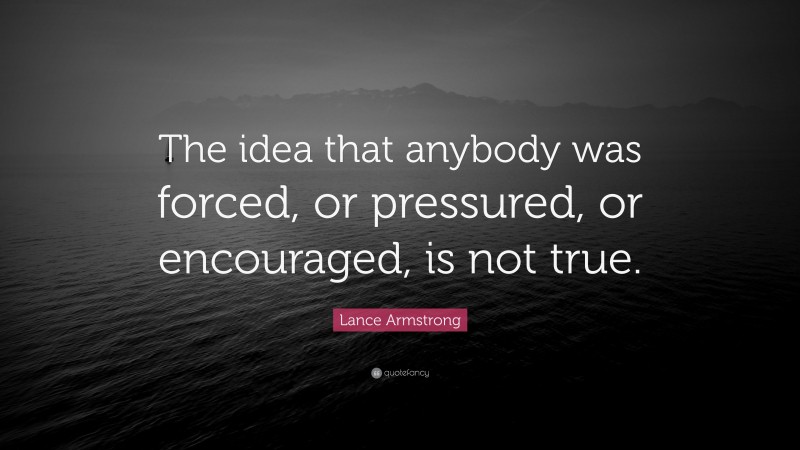 Lance Armstrong Quote: “The idea that anybody was forced, or pressured, or encouraged, is not true.”
