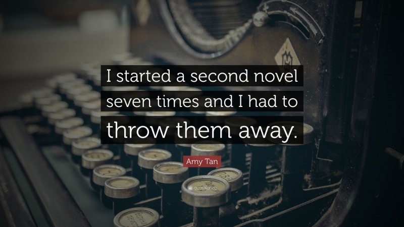 Amy Tan Quote: “I started a second novel seven times and I had to throw them away.”
