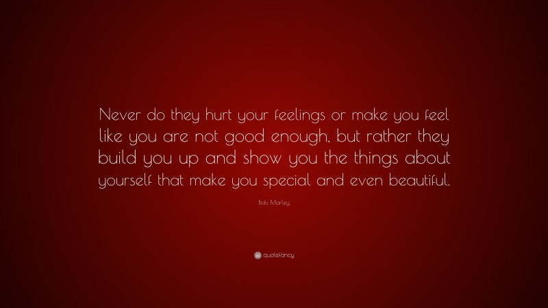 Bob Marley Quote: “Never do they hurt your feelings or make you feel like you are not good enough, but rather they build you up and show you the things about yourself that make you special and even beautiful.”