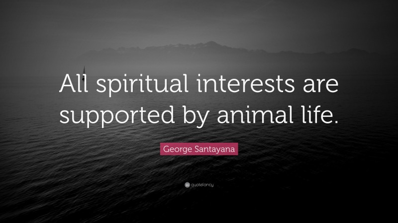 George Santayana Quote: “All spiritual interests are supported by animal life.”