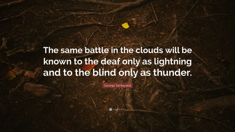 George Santayana Quote: “The same battle in the clouds will be known to the deaf only as lightning and to the blind only as thunder.”
