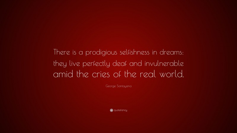 George Santayana Quote: “There is a prodigious selfishness in dreams: they live perfectly deaf and invulnerable amid the cries of the real world.”