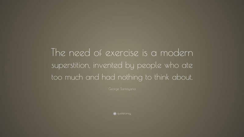 George Santayana Quote: “The need of exercise is a modern superstition, invented by people who ate too much and had nothing to think about.”
