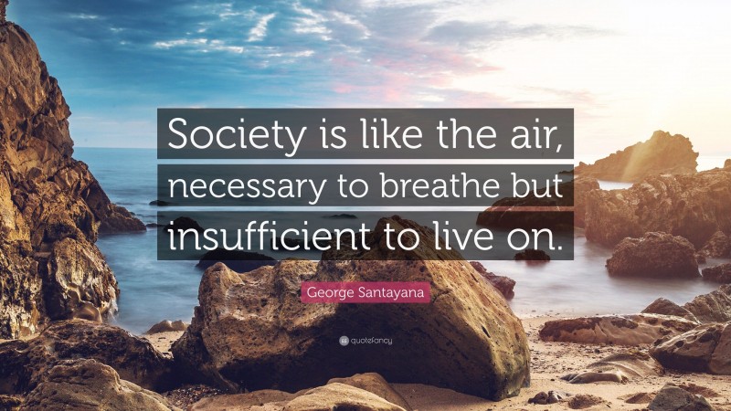 George Santayana Quote: “Society is like the air, necessary to breathe but insufficient to live on.”