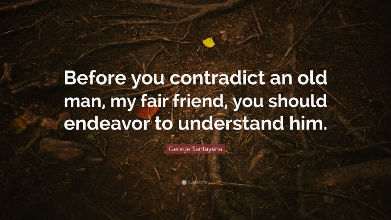 George Santayana Quote: “Before you contradict an old man, my fair friend, you should endeavor to understand him.”