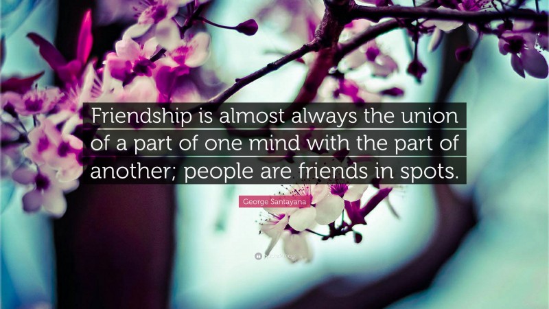 George Santayana Quote: “Friendship is almost always the union of a part of one mind with the part of another; people are friends in spots.”