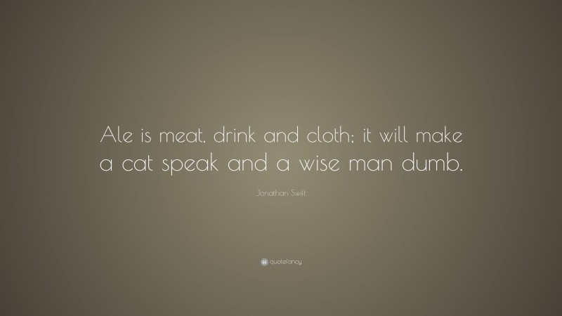 Jonathan Swift Quote: “Ale is meat, drink and cloth; it will make a cat speak and a wise man dumb.”