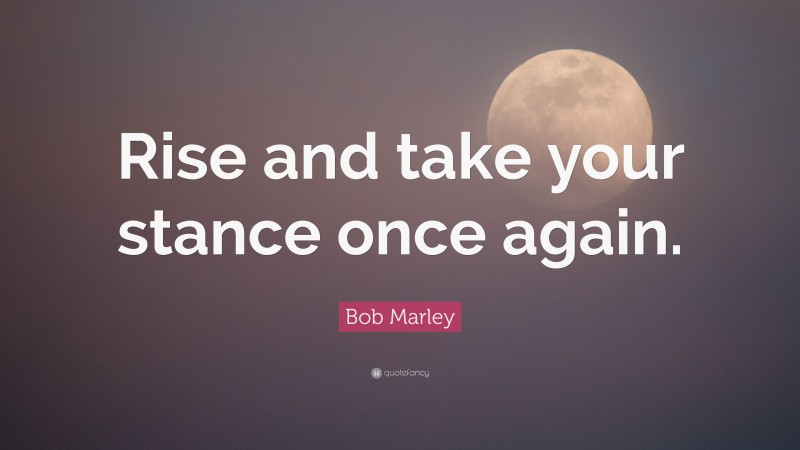 Bob Marley Quote: “Rise and take your stance once again.”