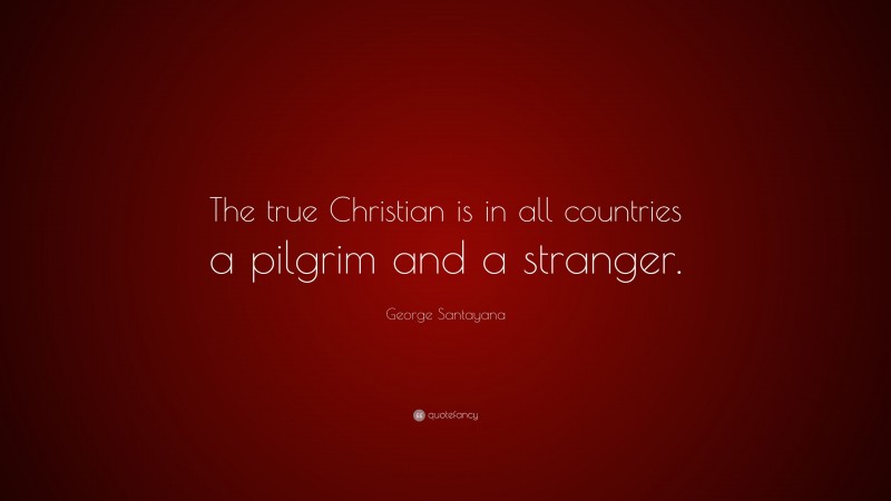 George Santayana Quote: “The true Christian is in all countries a pilgrim and a stranger.”