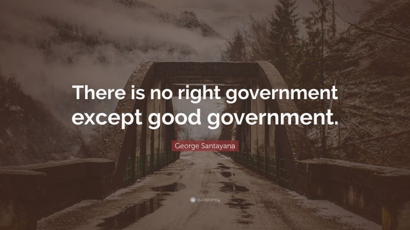 George Santayana Quote: “There is no right government except good government.”