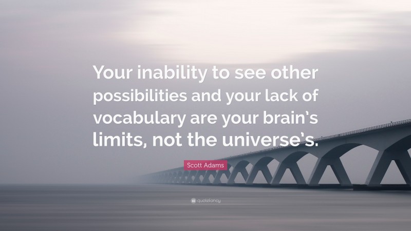 Scott Adams Quote: “Your inability to see other possibilities and your lack of vocabulary are your brain’s limits, not the universe’s.”
