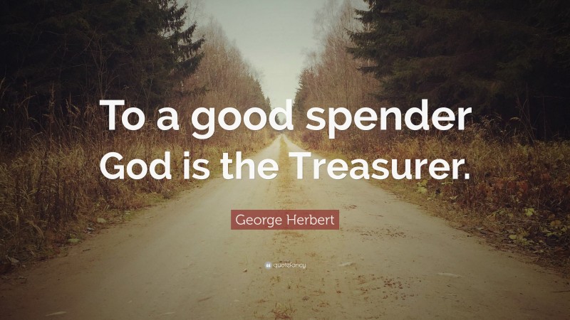 George Herbert Quote: “To a good spender God is the Treasurer.”