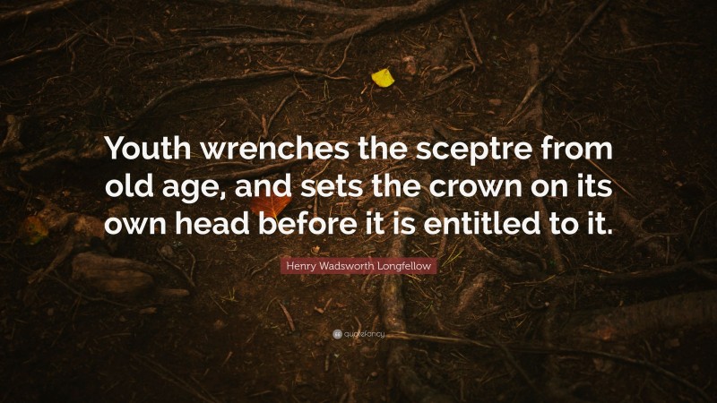 Henry Wadsworth Longfellow Quote: “Youth wrenches the sceptre from old age, and sets the crown on its own head before it is entitled to it.”