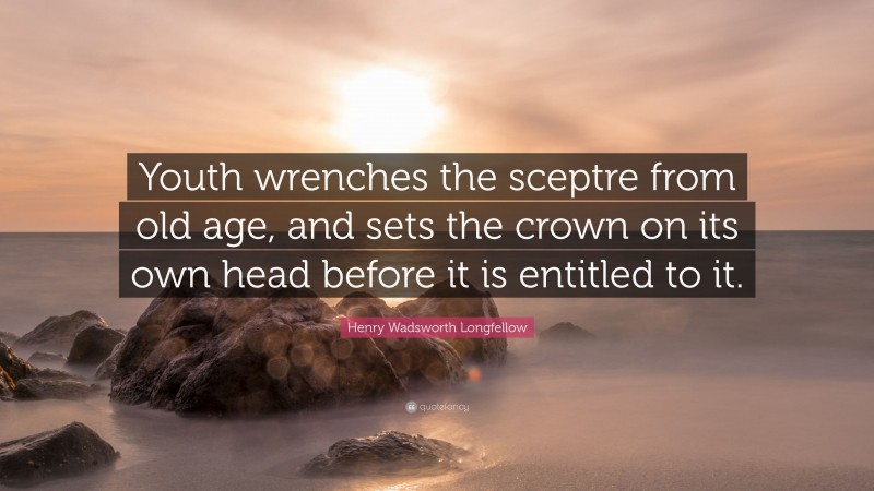 Henry Wadsworth Longfellow Quote: “Youth wrenches the sceptre from old age, and sets the crown on its own head before it is entitled to it.”