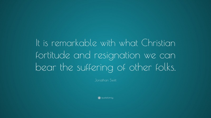 Jonathan Swift Quote: “It is remarkable with what Christian fortitude and resignation we can bear the suffering of other folks.”