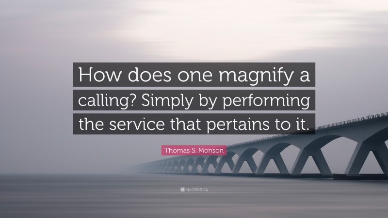 Thomas S. Monson Quote: “How does one magnify a calling? Simply by performing the service that pertains to it.”