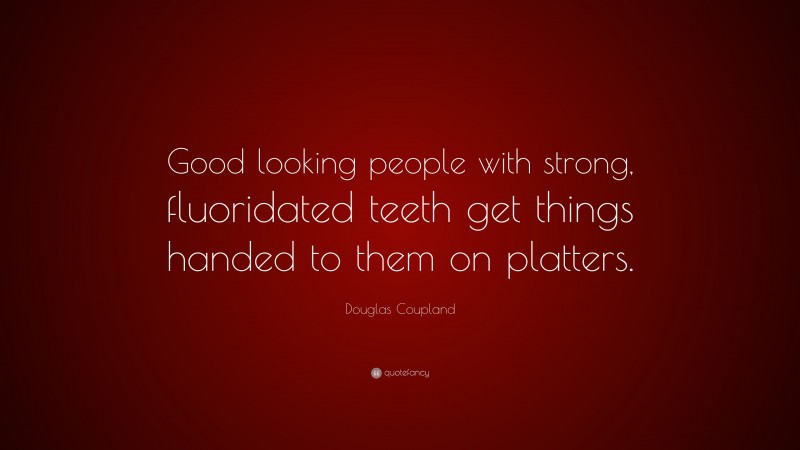 Douglas Coupland Quote: “Good looking people with strong, fluoridated teeth get things handed to them on platters.”