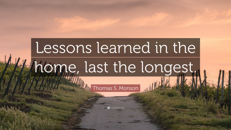 Thomas S. Monson Quote: “Lessons learned in the home, last the longest.”
