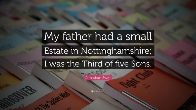 Jonathan Swift Quote: “My father had a small Estate in Nottinghamshire; I was the Third of five Sons.”
