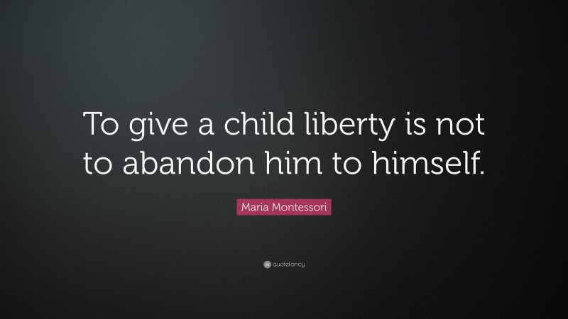 Maria Montessori Quote: “To give a child liberty is not to abandon him to himself.”