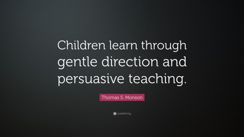 Thomas S. Monson Quote: “Children learn through gentle direction and persuasive teaching.”