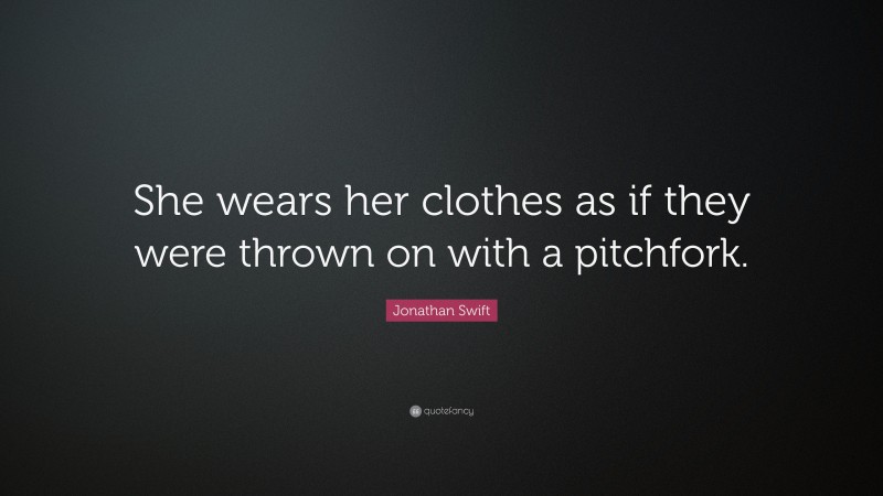 Jonathan Swift Quote: “She wears her clothes as if they were thrown on with a pitchfork.”