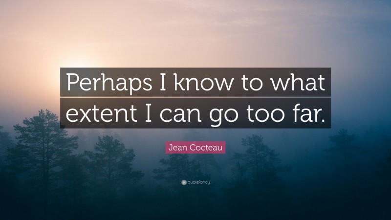 Jean Cocteau Quote: “Perhaps I know to what extent I can go too far.”