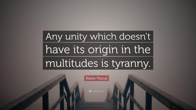 Blaise Pascal Quote: “Any unity which doesn’t have its origin in the multitudes is tyranny.”