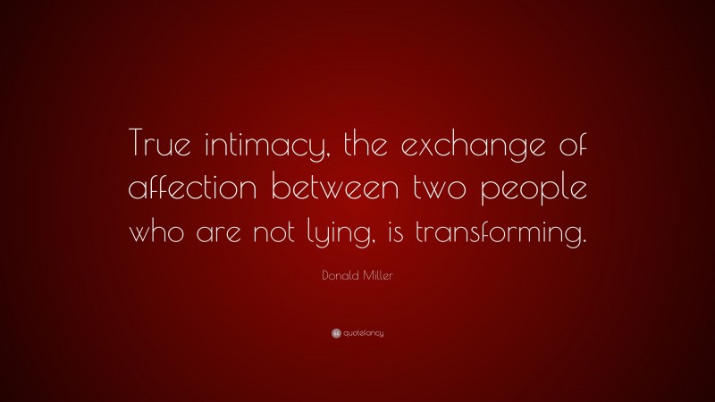 Donald Miller Quote: “True intimacy, the exchange of affection between two people who are not lying, is transforming.”