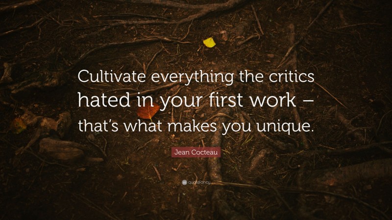 Jean Cocteau Quote: “Cultivate everything the critics hated in your first work – that’s what makes you unique.”