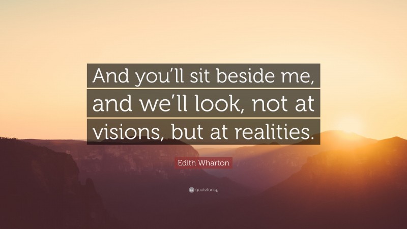 Edith Wharton Quote: “And you’ll sit beside me, and we’ll look, not at visions, but at realities.”