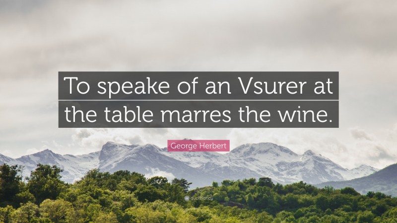 George Herbert Quote: “To speake of an Vsurer at the table marres the wine.”